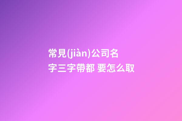 常見(jiàn)公司名字三字帶都 要怎么取-第1張-公司起名-玄機(jī)派